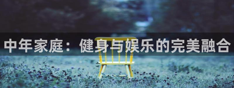 熊猫体育官网下载平台注册要钱吗安全吗:中年家庭:健身与娱乐的